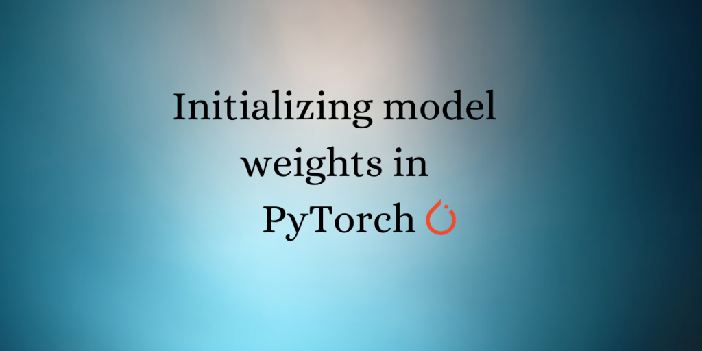 Initializing Model Weights In PyTorch