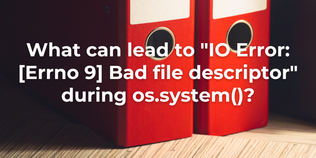 What Can Lead To IO Error [Errno 9] Bad File Descriptor During Os System()