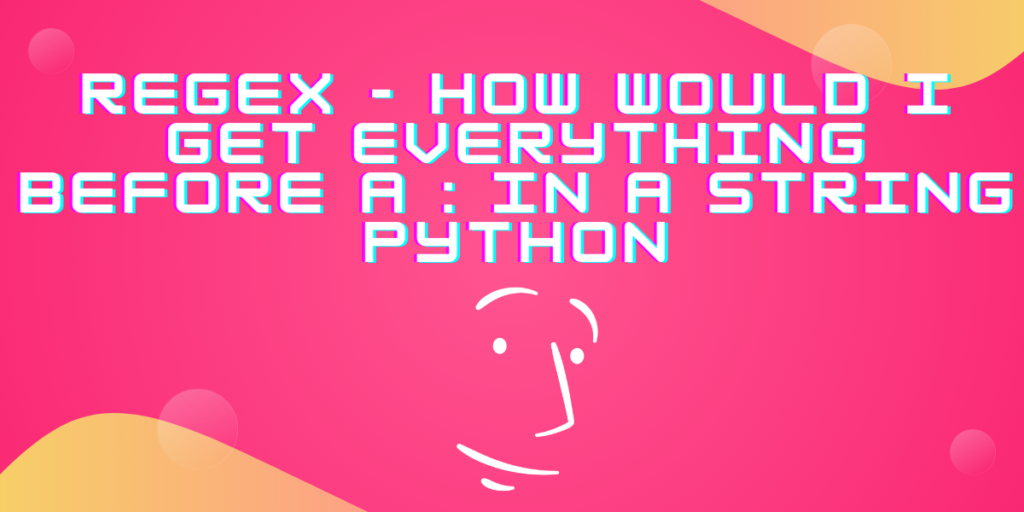 Regex How Would I Get Everything Before A In A String Python