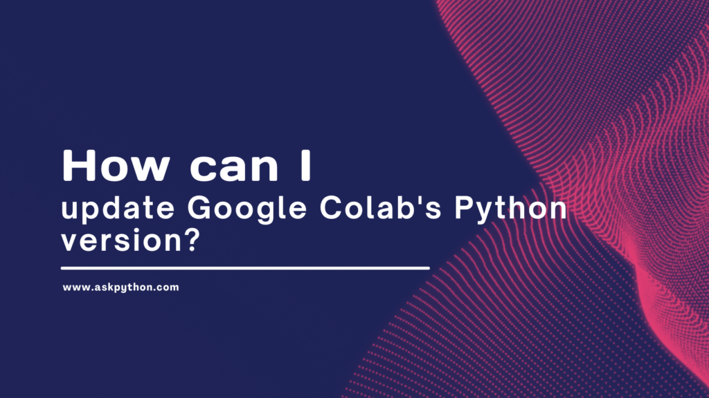 How Can I Update Google Colabs Python Version